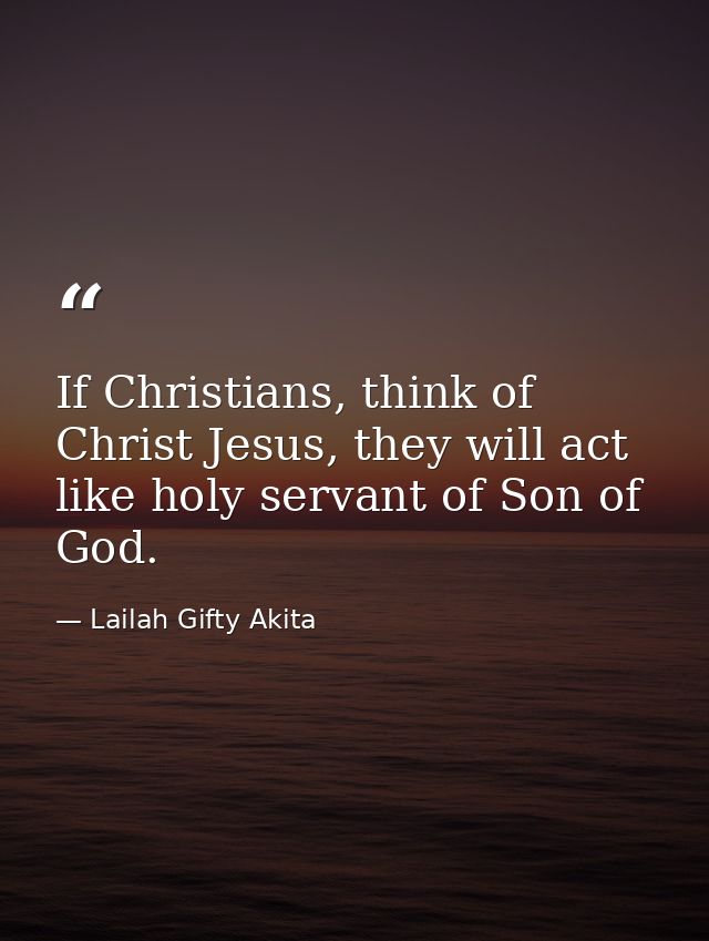 If Christians, think of Christ Jesus, they will act like holy servant of Son of God. — Lailah Gifty Akita