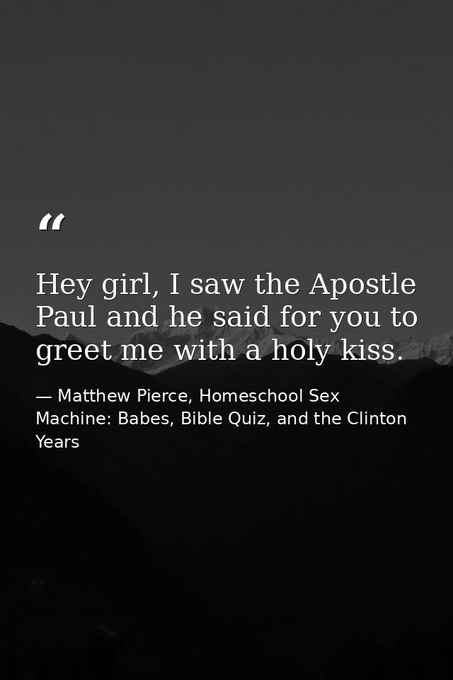 Hey girl, I saw the Apostle Paul and he said for you to greet me with a holy kiss. — Matthew Pierce, Homeschool Sex Machine: Babes, Bible Quiz, and the Clinton Years
