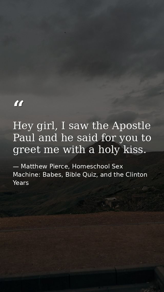 Hey girl, I saw the Apostle Paul and he said for you to greet me with a holy kiss. — Matthew Pierce, Homeschool Sex Machine: Babes, Bible Quiz, and the Clinton Years