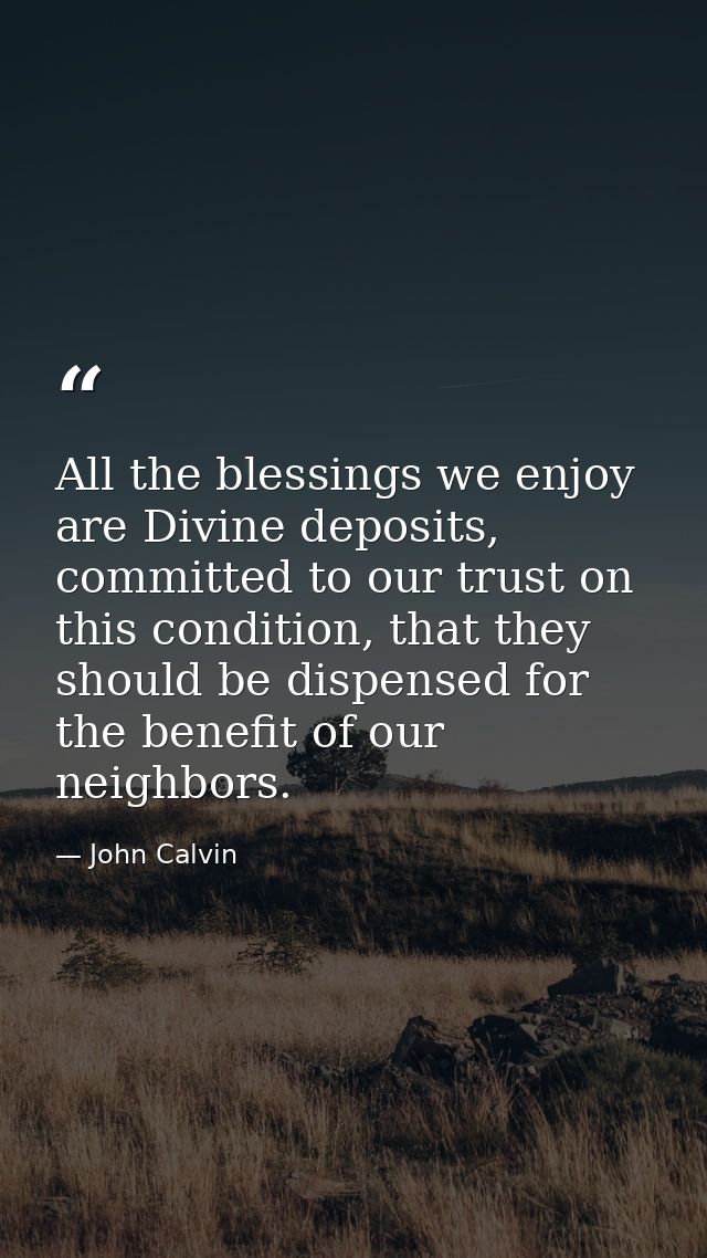 All the blessings we enjoy are Divine deposits, committed to our trust on this condition, that they should be dispensed  — John Calvin