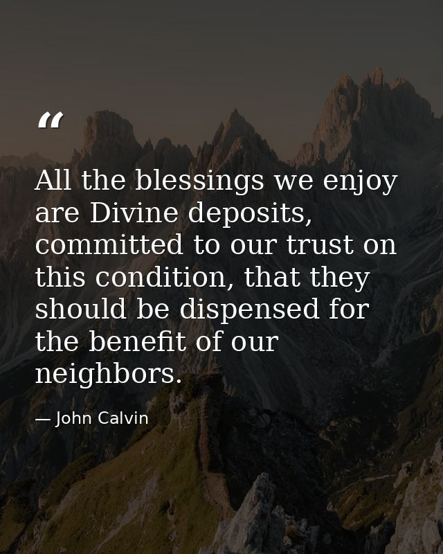 All the blessings we enjoy are Divine deposits, committed to our trust on this condition, that they should be dispensed  — John Calvin