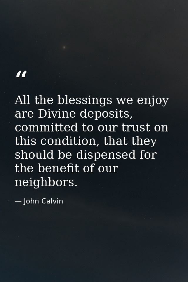 All the blessings we enjoy are Divine deposits, committed to our trust on this condition, that they should be dispensed  — John Calvin