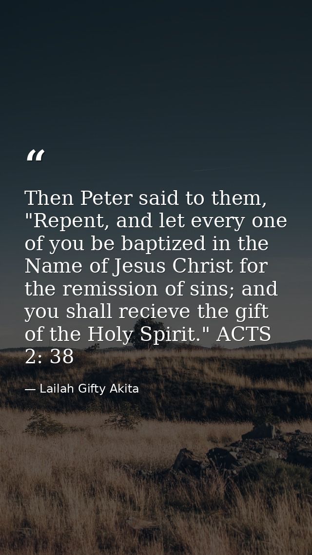 Then Peter said to them, "Repent, and let every one of you be baptized in the Name of Jesus Christ for the remission of  — Lailah Gifty Akita