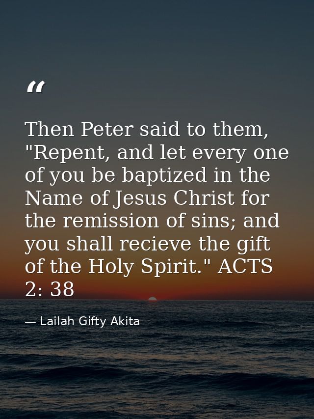 Then Peter said to them, "Repent, and let every one of you be baptized in the Name of Jesus Christ for the remission of  — Lailah Gifty Akita