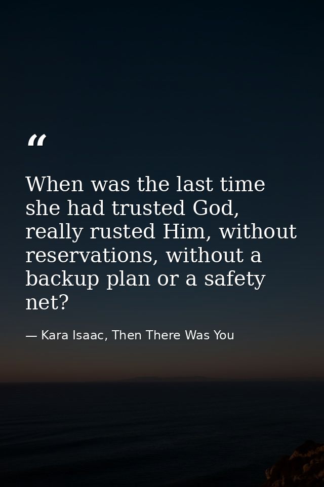 When was the last time she had trusted God, really rusted Him, without reservations, without a backup plan or a safety n — Kara Isaac, Then There Was You