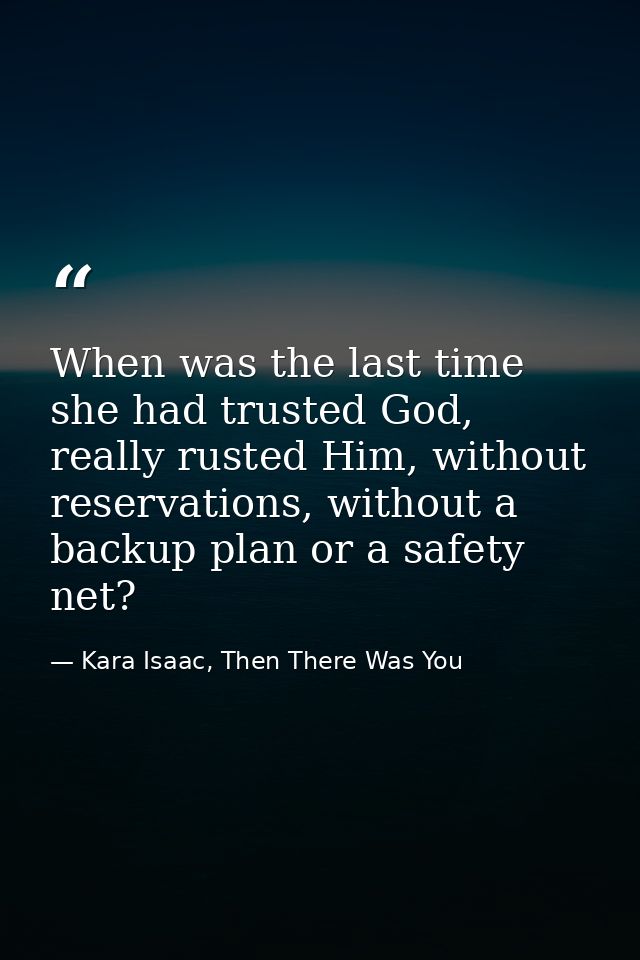 When was the last time she had trusted God, really rusted Him, without reservations, without a backup plan or a safety n — Kara Isaac, Then There Was You