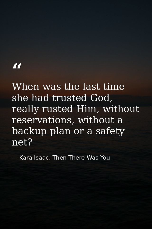 When was the last time she had trusted God, really rusted Him, without reservations, without a backup plan or a safety n — Kara Isaac, Then There Was You