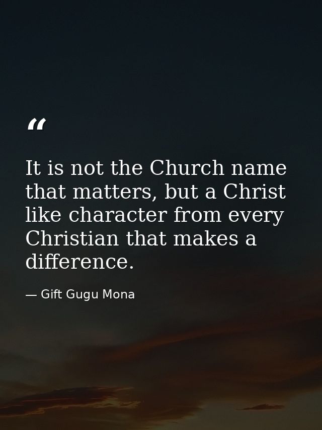 It is not the Church name that matters, but a Christ like character from every Christian that makes a difference. — Gift Gugu Mona