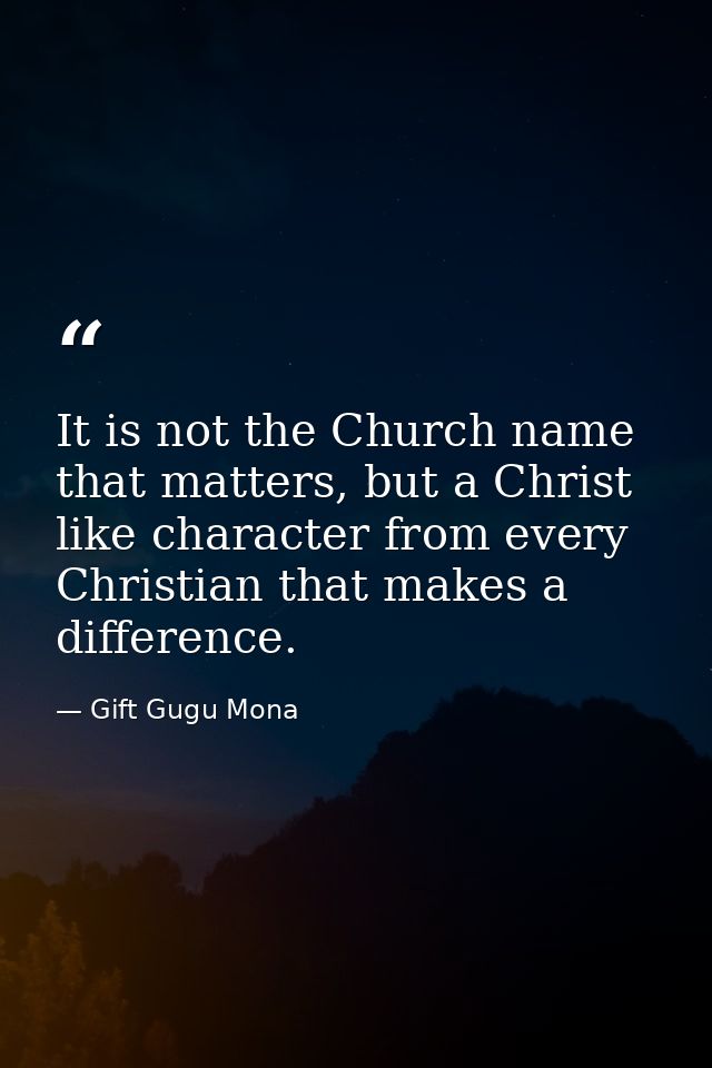 It is not the Church name that matters, but a Christ like character from every Christian that makes a difference. — Gift Gugu Mona