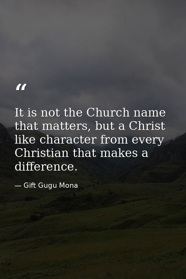 It is not the Church name that matters, but a Christ like character from every Christian that makes a difference. — Gift Gugu Mona