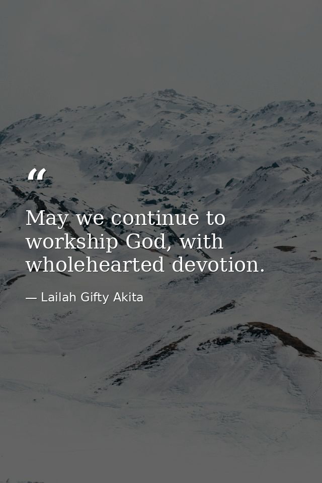 May we continue to workship God, with wholehearted devotion. — Lailah Gifty Akita