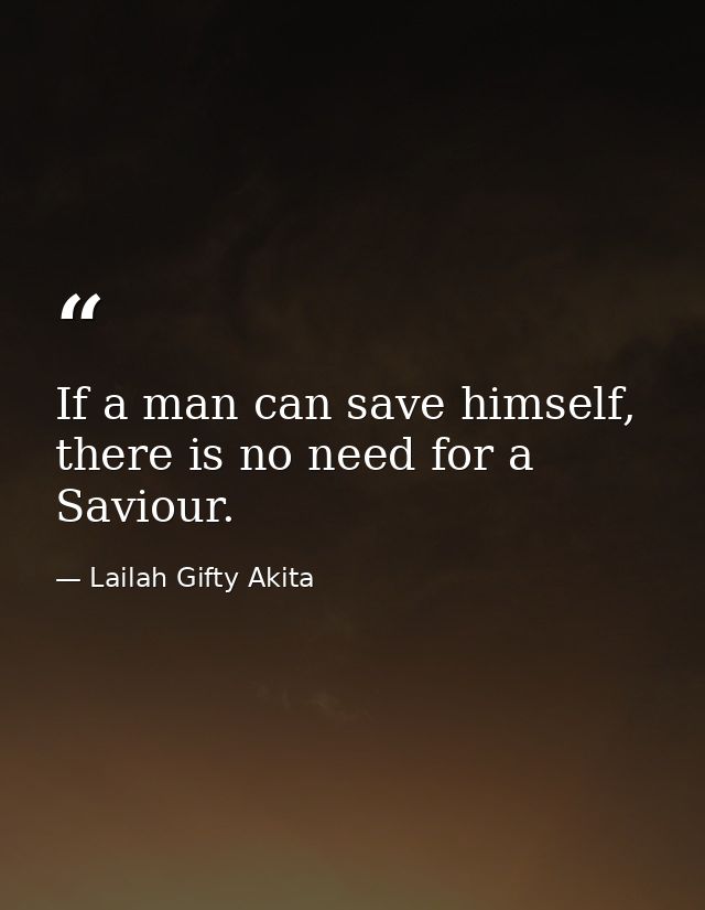 If a man can save himself, there is no need for a Saviour. — Lailah Gifty Akita