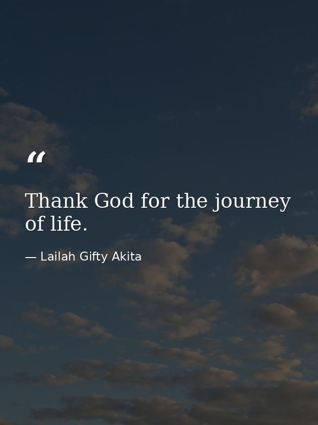 Thank God for the journey of life. — Lailah Gifty Akita