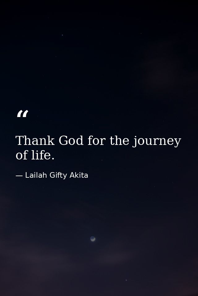 Thank God for the journey of life. — Lailah Gifty Akita