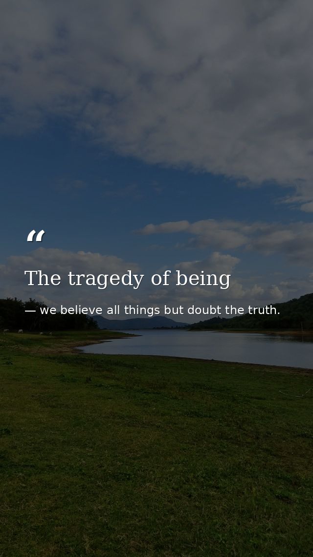 The tragedy of being — we believe all things but doubt the truth.