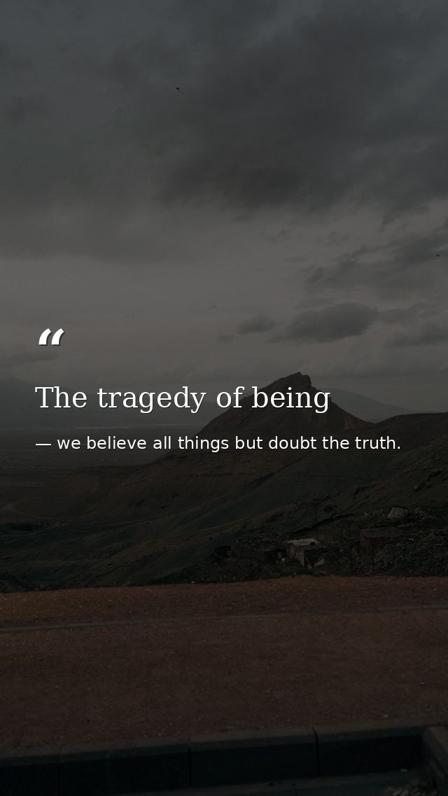 The tragedy of being — we believe all things but doubt the truth.