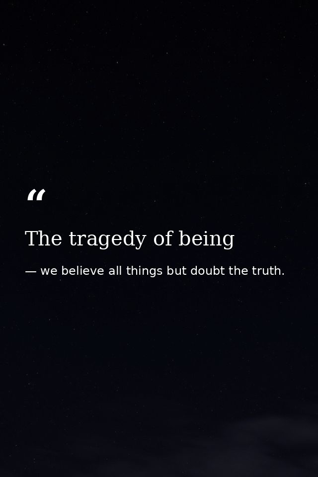 The tragedy of being — we believe all things but doubt the truth.