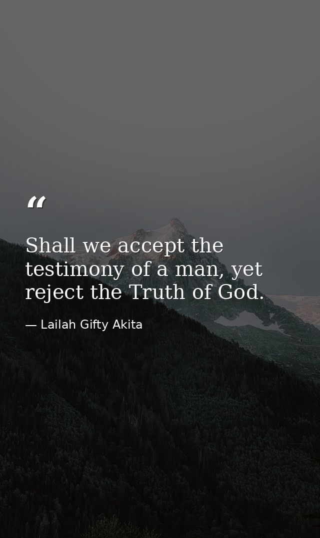 Shall we accept the testimony of a man, yet reject the Truth of God. — Lailah Gifty Akita