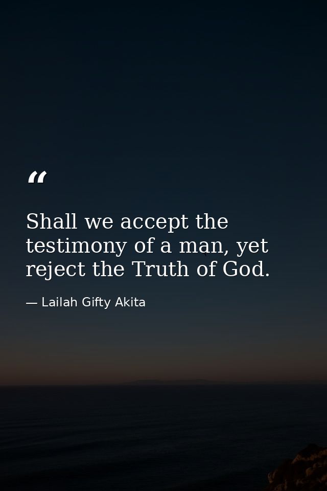 Shall we accept the testimony of a man, yet reject the Truth of God. — Lailah Gifty Akita
