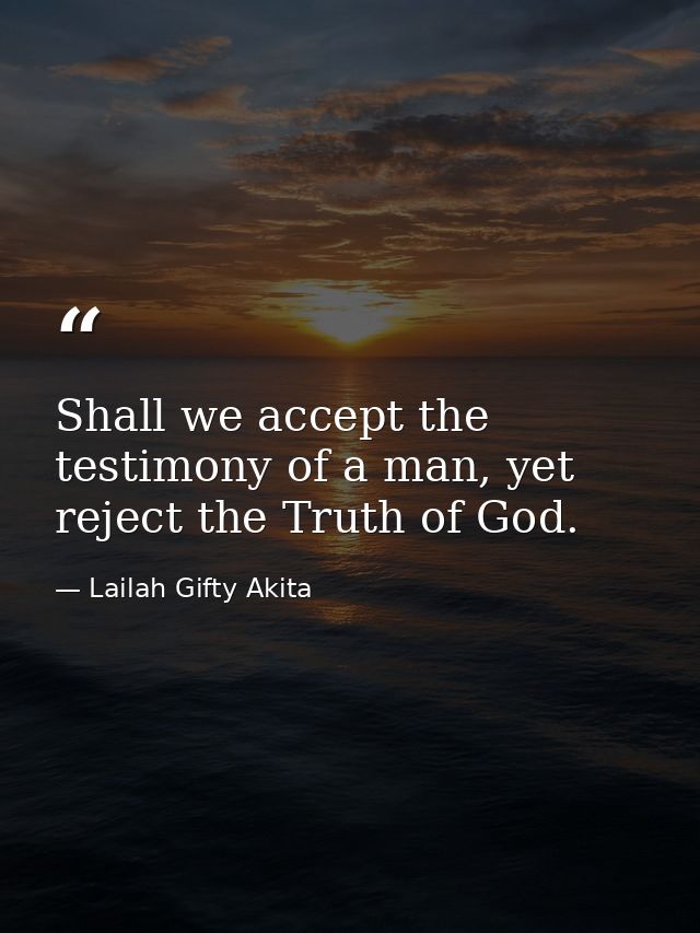 Shall we accept the testimony of a man, yet reject the Truth of God. — Lailah Gifty Akita