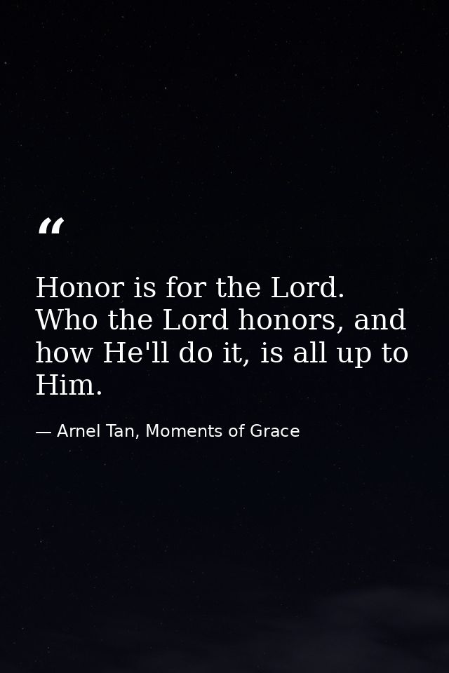 Honor is for the Lord. Who the Lord honors, and how He'll do it, is all up to Him. — Arnel Tan, Moments of Grace