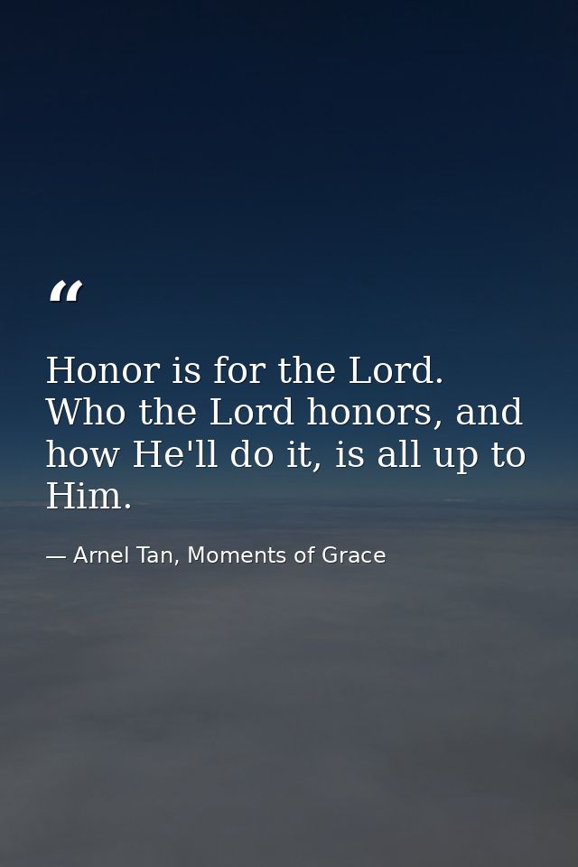 Honor is for the Lord. Who the Lord honors, and how He'll do it, is all up to Him. — Arnel Tan, Moments of Grace