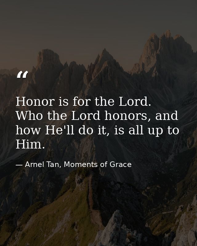 Honor is for the Lord. Who the Lord honors, and how He'll do it, is all up to Him. — Arnel Tan, Moments of Grace