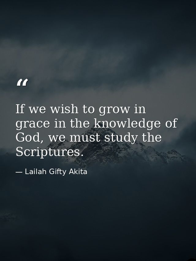 If we wish to grow in grace in the knowledge of God, we must study the Scriptures. — Lailah Gifty Akita