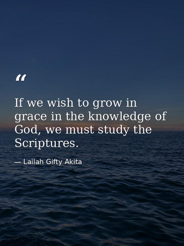 If we wish to grow in grace in the knowledge of God, we must study the Scriptures. — Lailah Gifty Akita