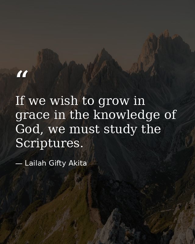 If we wish to grow in grace in the knowledge of God, we must study the Scriptures. — Lailah Gifty Akita