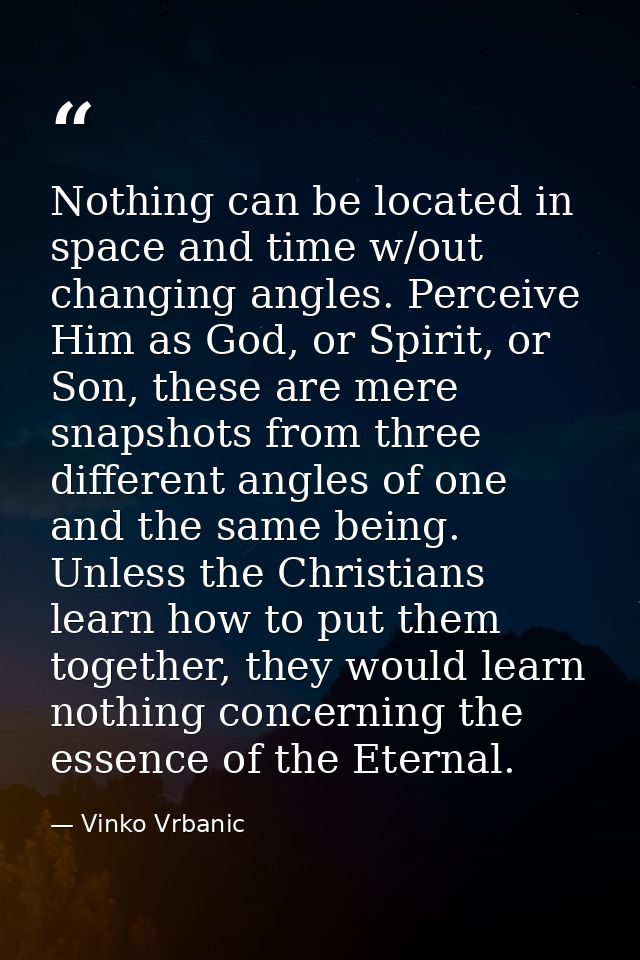 Nothing can be located in space and time w/out changing angles. Perceive Him as God, or Spirit, or Son, these are mere s — Vinko Vrbanic