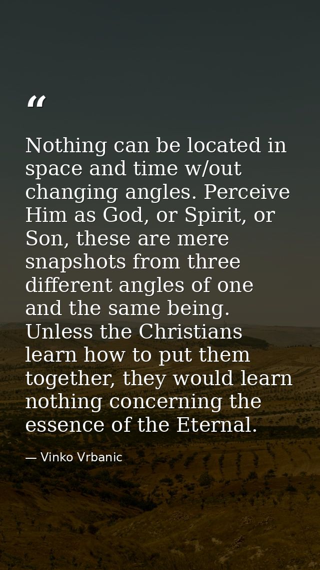 Nothing can be located in space and time w/out changing angles. Perceive Him as God, or Spirit, or Son, these are mere s — Vinko Vrbanic