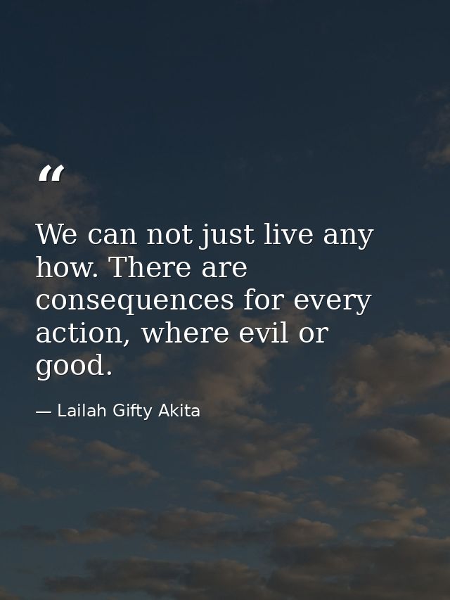 We can not just live any how. There are consequences for every action, where evil or good. — Lailah Gifty Akita