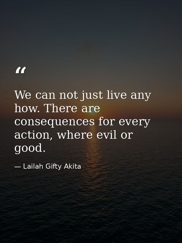 We can not just live any how. There are consequences for every action, where evil or good. — Lailah Gifty Akita