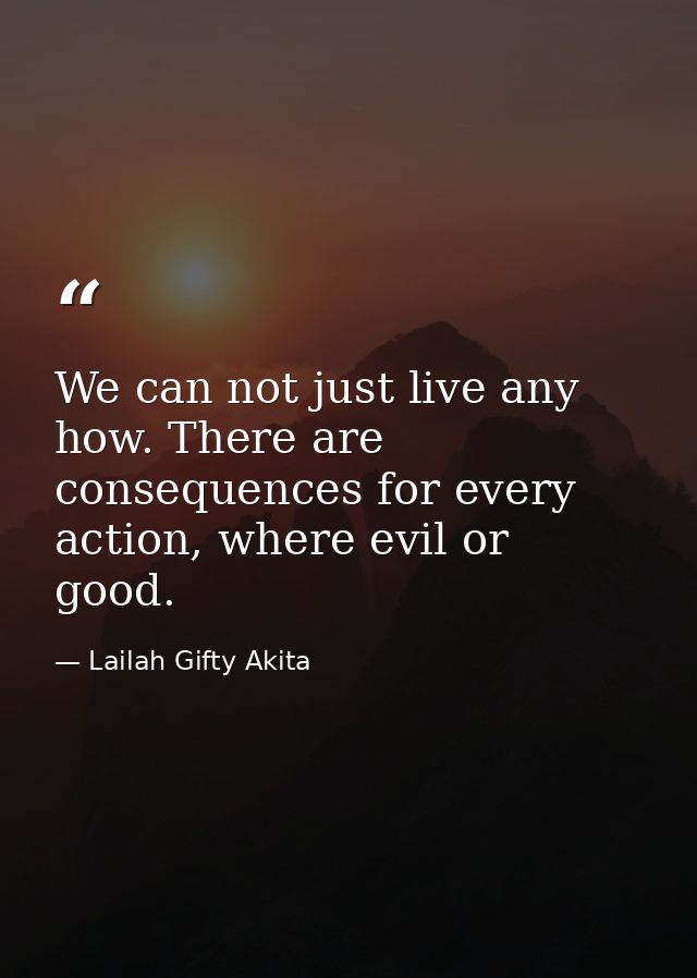 We can not just live any how. There are consequences for every action, where evil or good. — Lailah Gifty Akita