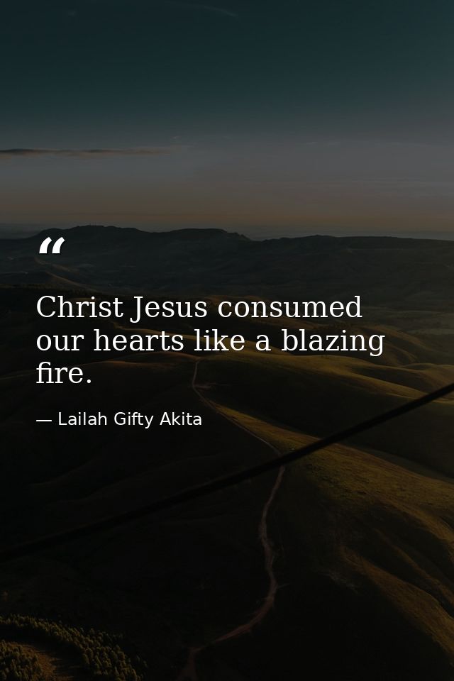 Christ Jesus consumed our hearts like a blazing fire. — Lailah Gifty Akita