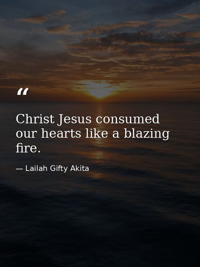 Christ Jesus consumed our hearts like a blazing fire. — Lailah Gifty Akita