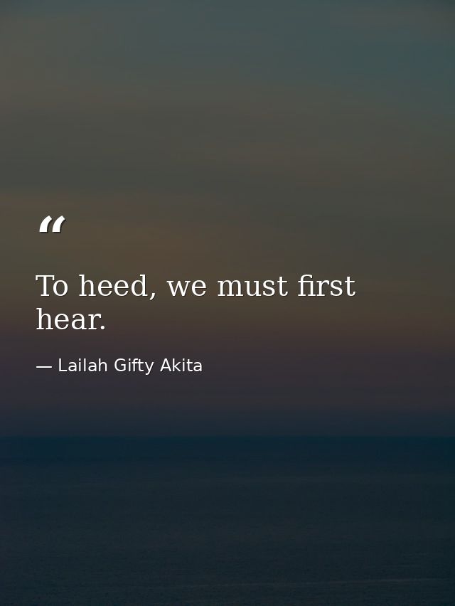 To heed, we must first hear. — Lailah Gifty Akita