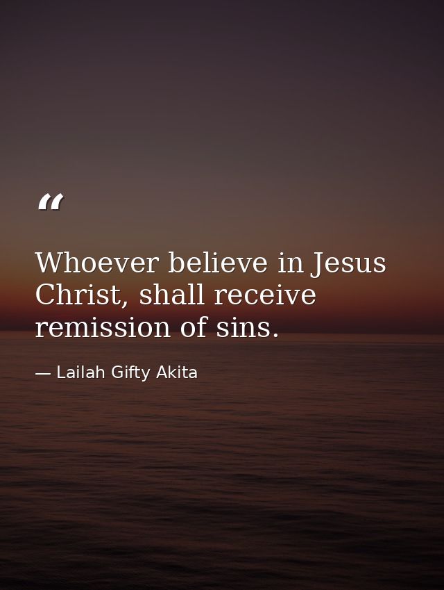 Whoever believe in Jesus Christ, shall receive remission of sins. — Lailah Gifty Akita