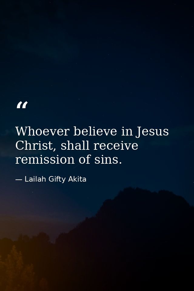 Whoever believe in Jesus Christ, shall receive remission of sins. — Lailah Gifty Akita