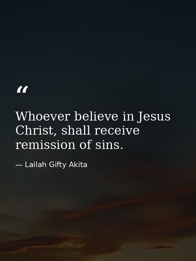 Whoever believe in Jesus Christ, shall receive remission of sins. — Lailah Gifty Akita