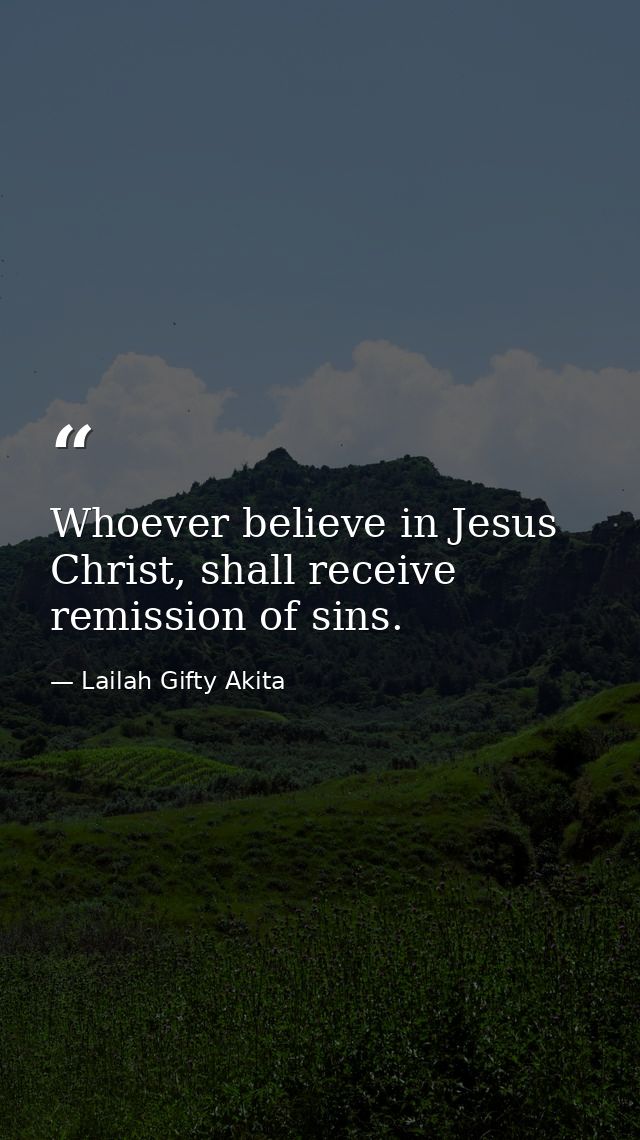 Whoever believe in Jesus Christ, shall receive remission of sins. — Lailah Gifty Akita