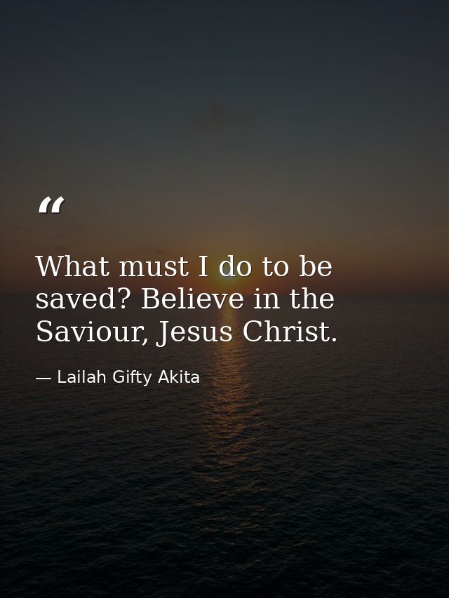 What must I do to be saved? Believe in the Saviour, Jesus Christ. — Lailah Gifty Akita