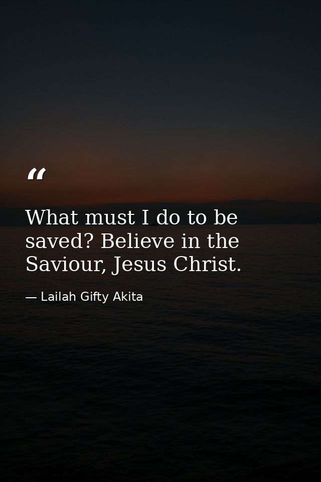 What must I do to be saved? Believe in the Saviour, Jesus Christ. — Lailah Gifty Akita