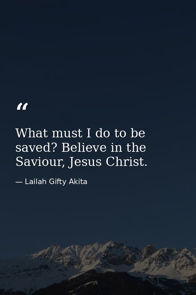 What must I do to be saved? Believe in the Saviour, Jesus Christ. — Lailah Gifty Akita