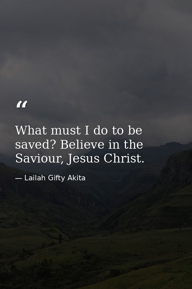 What must I do to be saved? Believe in the Saviour, Jesus Christ. — Lailah Gifty Akita