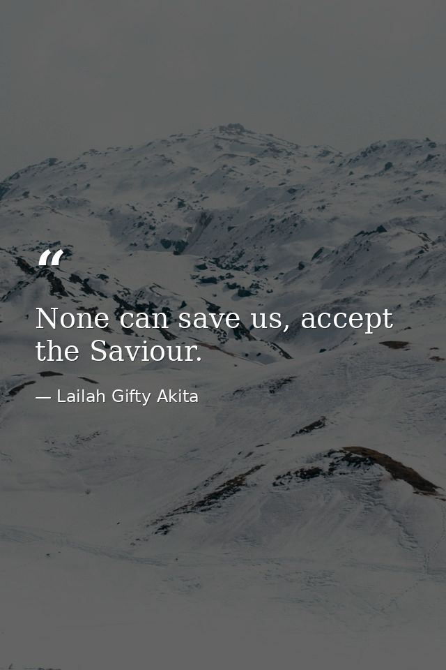 None can save us, accept the Saviour. — Lailah Gifty Akita