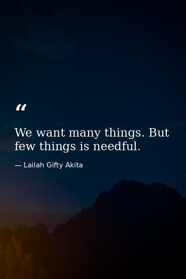 We want many things. But few things is needful. — Lailah Gifty Akita