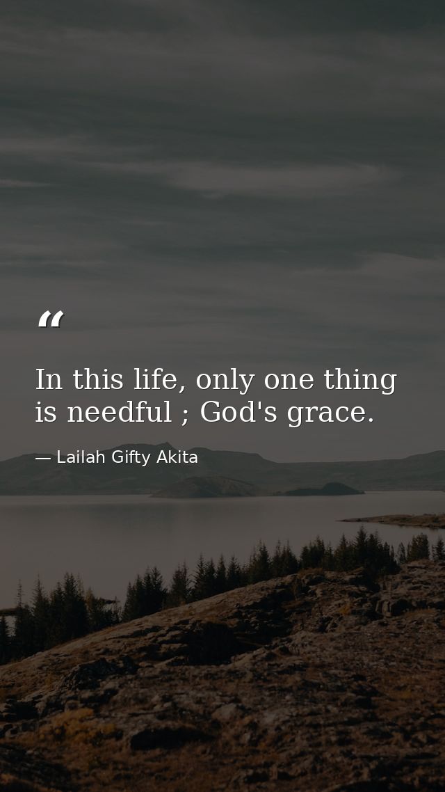In this life, only one thing is needful ; God's grace. — Lailah Gifty Akita