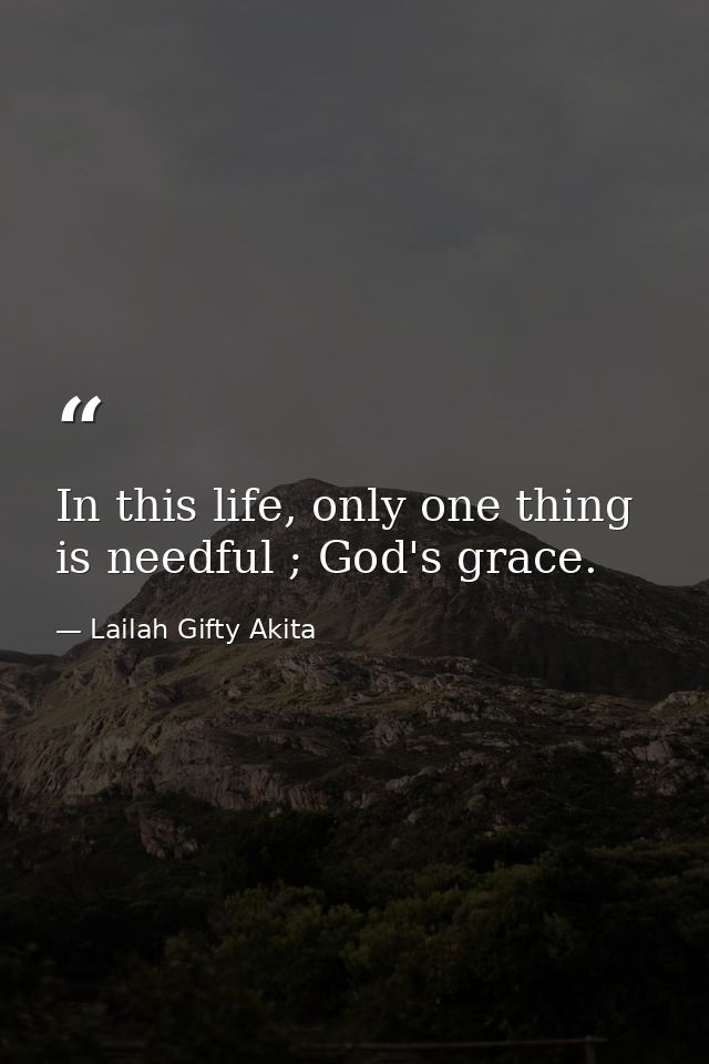 In this life, only one thing is needful ; God's grace. — Lailah Gifty Akita